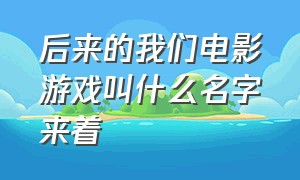 后来的我们电影游戏叫什么名字来着