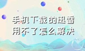 手机下载的迅雷用不了怎么解决