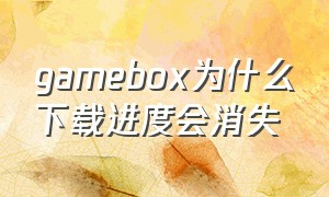 gamebox为什么下载进度会消失