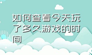 如何查看今天玩了多久游戏的时间