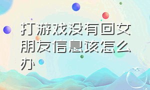 打游戏没有回女朋友信息该怎么办