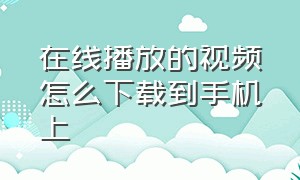 在线播放的视频怎么下载到手机上