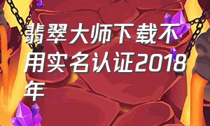 翡翠大师下载不用实名认证2018年