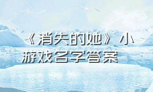 《消失的她》小游戏名字答案