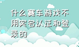 什么赛车游戏不用实名认证和登录的