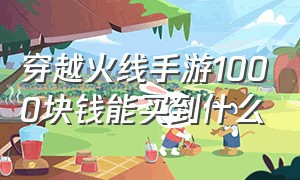 穿越火线手游1000块钱能买到什么