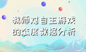 教师对自主游戏的态度数据分析