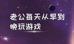 老公每天从早到晚玩游戏