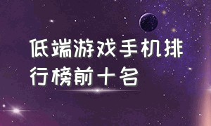 低端游戏手机排行榜前十名