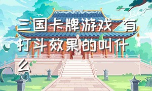 三国卡牌游戏 有打斗效果的叫什么