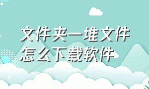 文件夹一堆文件怎么下载软件