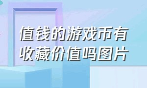 值钱的游戏币有收藏价值吗图片