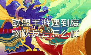 联盟手游遇到废物队友会怎么样