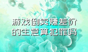 游戏倒卖赚差价的生意算犯罪吗