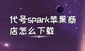 代号spark苹果商店怎么下载