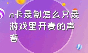 n卡录制怎么只录游戏里开麦的声音