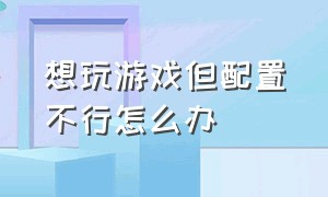 想玩游戏但配置不行怎么办