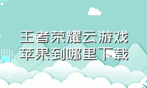 王者荣耀云游戏苹果到哪里下载