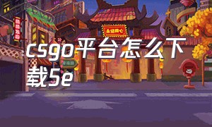 csgo平台怎么下载5e