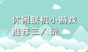 休闲联机小游戏推荐三人玩