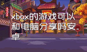 xbox的游戏可以和电脑分享吗安卓