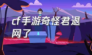 cf手游奇怪君退网了