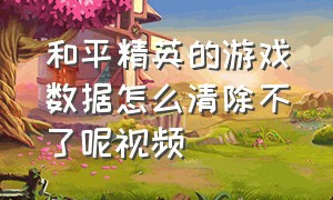 和平精英的游戏数据怎么清除不了呢视频