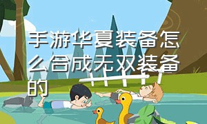 手游华夏装备怎么合成无双装备的