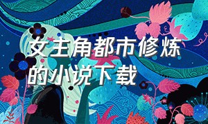 女主角都市修炼的小说下载