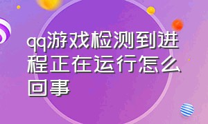 qq游戏检测到进程正在运行怎么回事