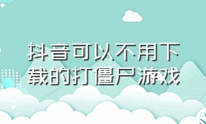 抖音可以不用下载的打僵尸游戏