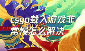 csgo载入游戏非常慢怎么解决