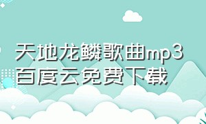 天地龙鳞歌曲mp3百度云免费下载