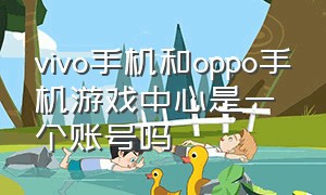 vivo手机和oppo手机游戏中心是一个账号吗