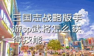 三国志战略版手游sp武将怎么获得技能