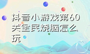 抖音小游戏第60关全民烧脑怎么玩