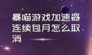 暴喵游戏加速器连续包月怎么取消