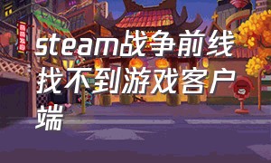 steam战争前线找不到游戏客户端