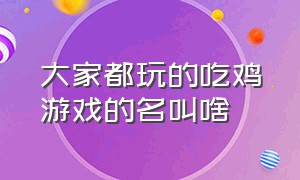 大家都玩的吃鸡游戏的名叫啥