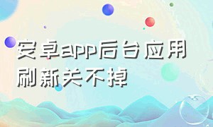 安卓app后台应用刷新关不掉