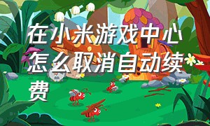 在小米游戏中心怎么取消自动续费