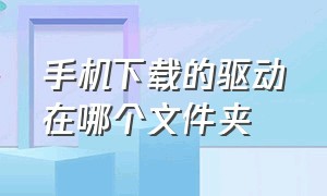 手机下载的驱动在哪个文件夹