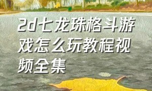 2d七龙珠格斗游戏怎么玩教程视频全集