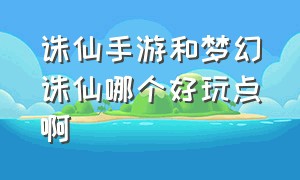 诛仙手游和梦幻诛仙哪个好玩点啊