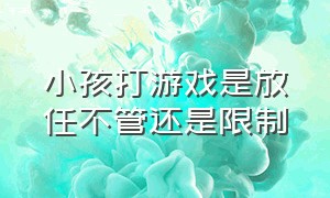 小孩打游戏是放任不管还是限制