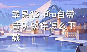 苹果13 pro自带音乐软件怎么下载