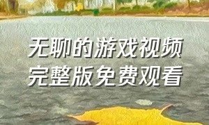 无聊的游戏视频完整版免费观看