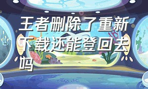 王者删除了重新下载还能登回去吗