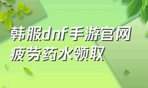 韩服dnf手游官网疲劳药水领取