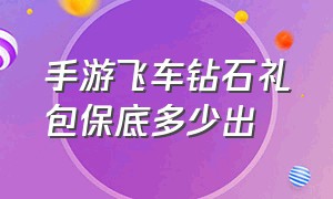 手游飞车钻石礼包保底多少出